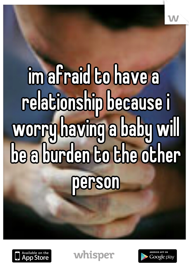 im afraid to have a relationship because i worry having a baby will be a burden to the other person