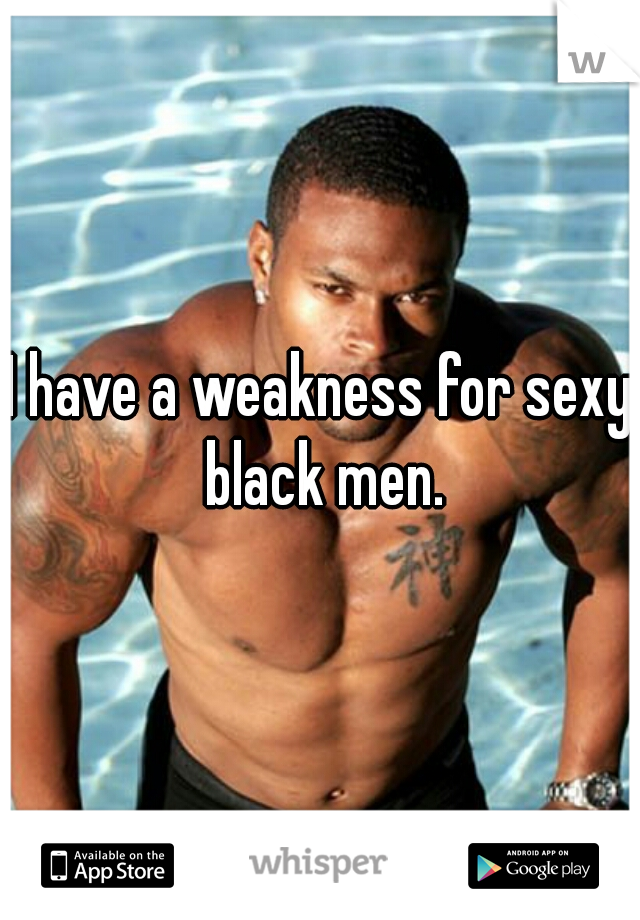 I have a weakness for sexy black men.
