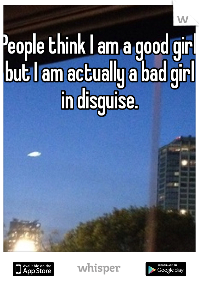People think I am a good girl but I am actually a bad girl in disguise.