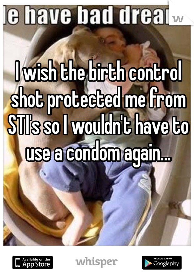 I wish the birth control shot protected me from STI's so I wouldn't have to use a condom again...