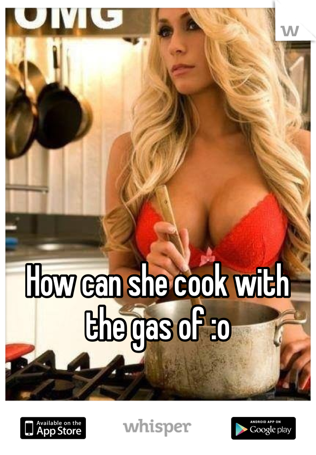 



How can she cook with the gas of :o