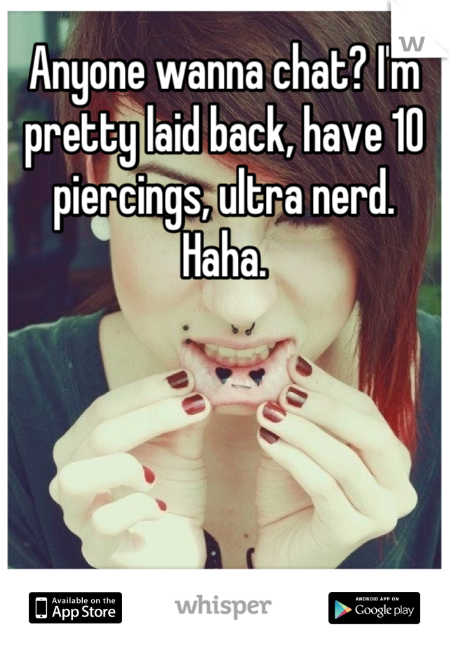 Anyone wanna chat? I'm pretty laid back, have 10 piercings, ultra nerd. Haha.