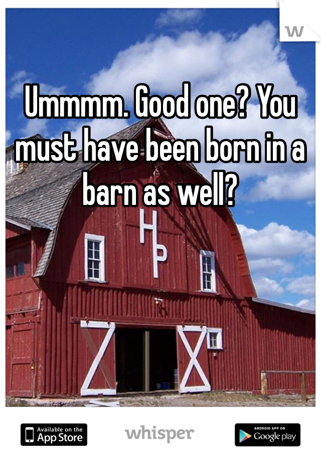 Ummmm. Good one? You must have been born in a barn as well?