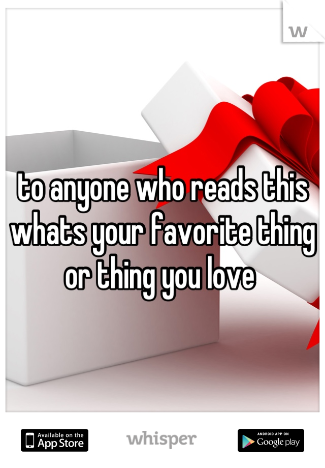 to anyone who reads this 
whats your favorite thing or thing you love 