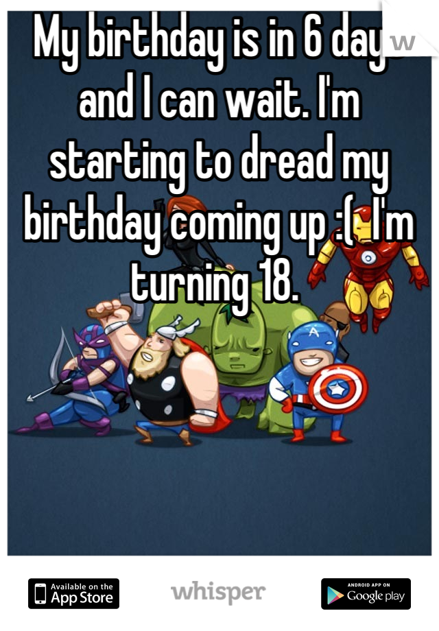 My birthday is in 6 days and I can wait. I'm starting to dread my birthday coming up :(  I'm turning 18. 