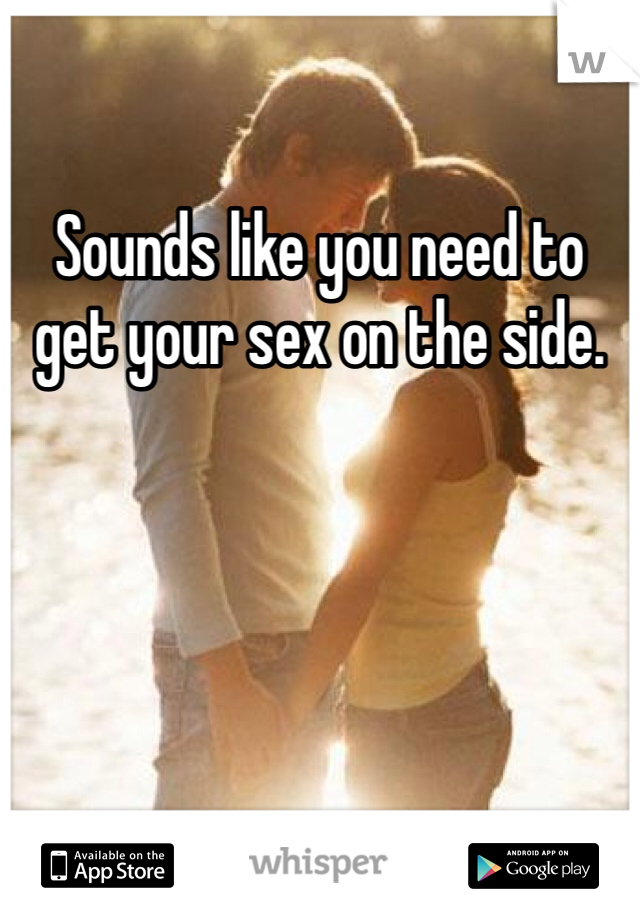 Sounds like you need to get your sex on the side. 
