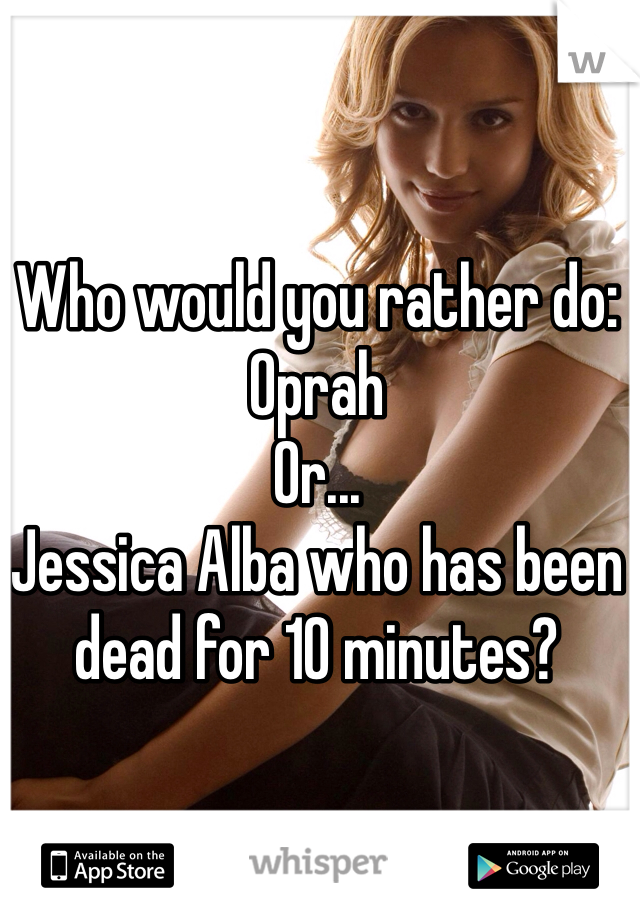 Who would you rather do:
Oprah
Or...
Jessica Alba who has been dead for 10 minutes?