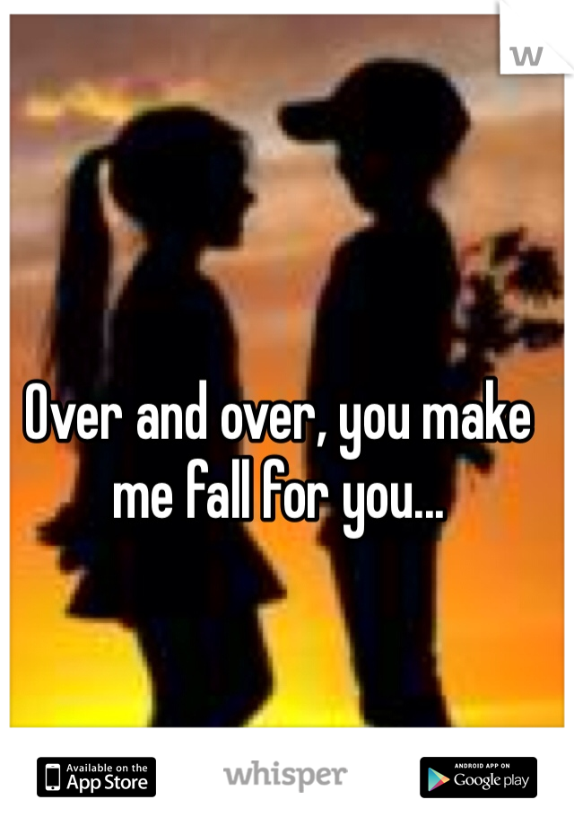 Over and over, you make me fall for you... 