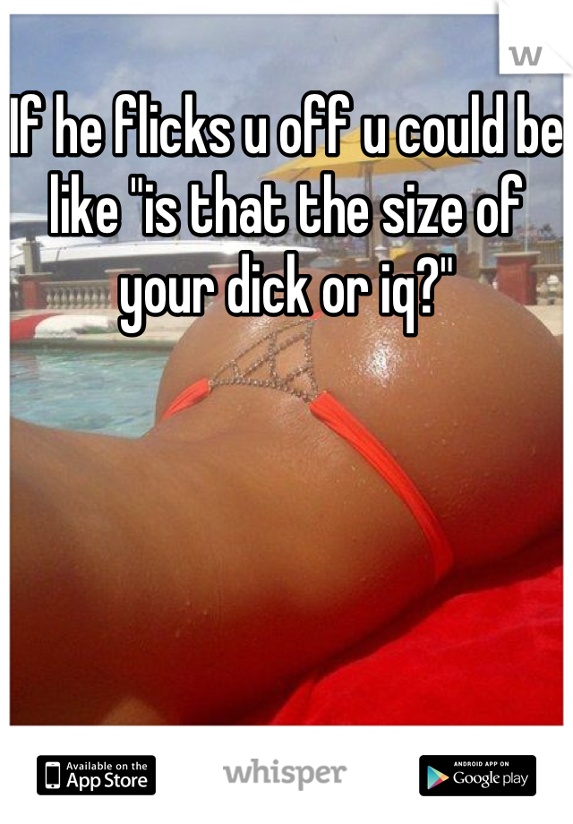 If he flicks u off u could be like "is that the size of your dick or iq?"