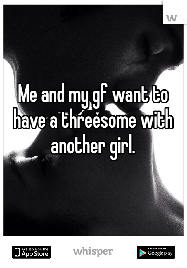 Me and my gf want to have a threesome with another girl.