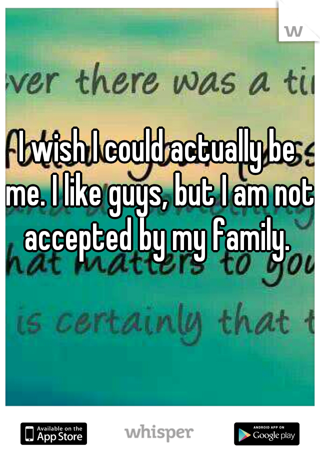 I wish I could actually be me. I like guys, but I am not accepted by my family. 