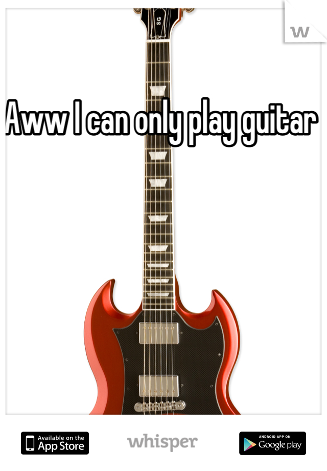 Aww I can only play guitar 