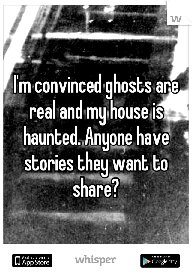 I'm convinced ghosts are real and my house is haunted. Anyone have stories they want to share?