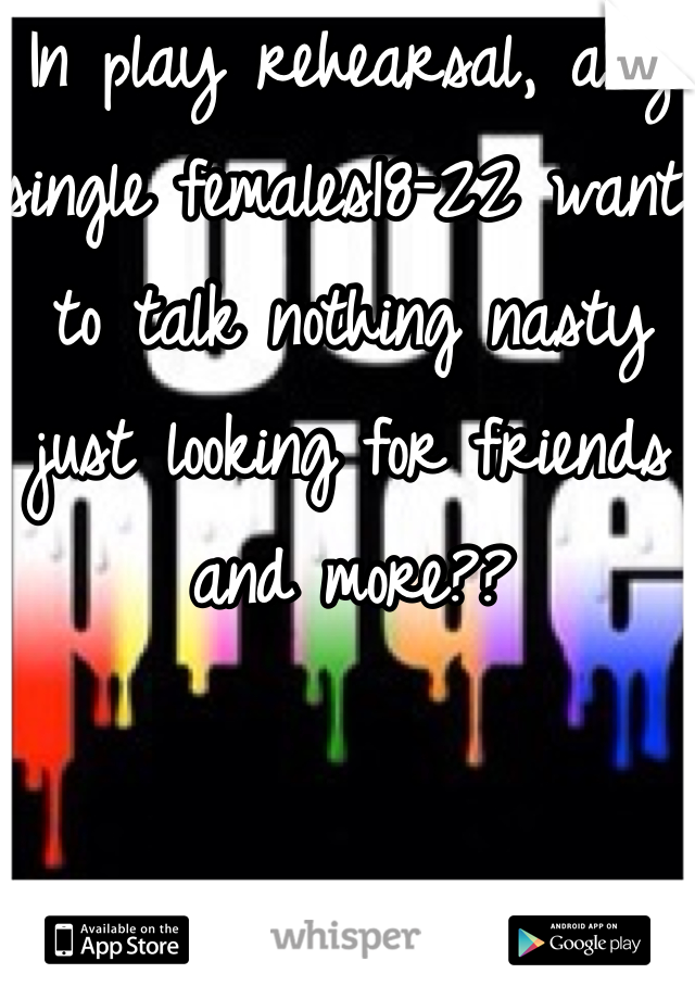 In play rehearsal, any single females18-22 want to talk nothing nasty just looking for friends and more??