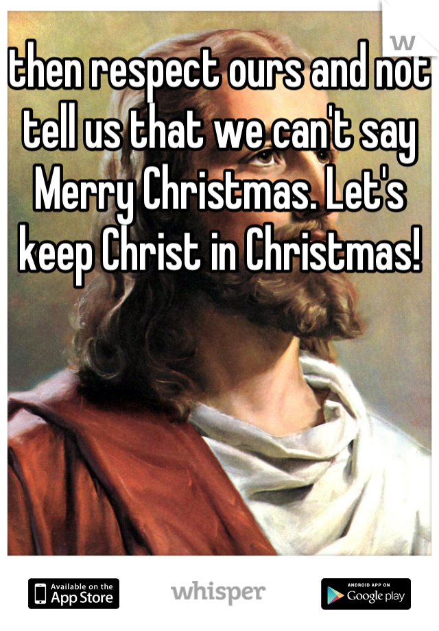 then respect ours and not tell us that we can't say Merry Christmas. Let's keep Christ in Christmas!