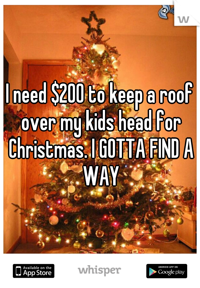 I need $200 to keep a roof over my kids head for Christmas. I GOTTA FIND A WAY