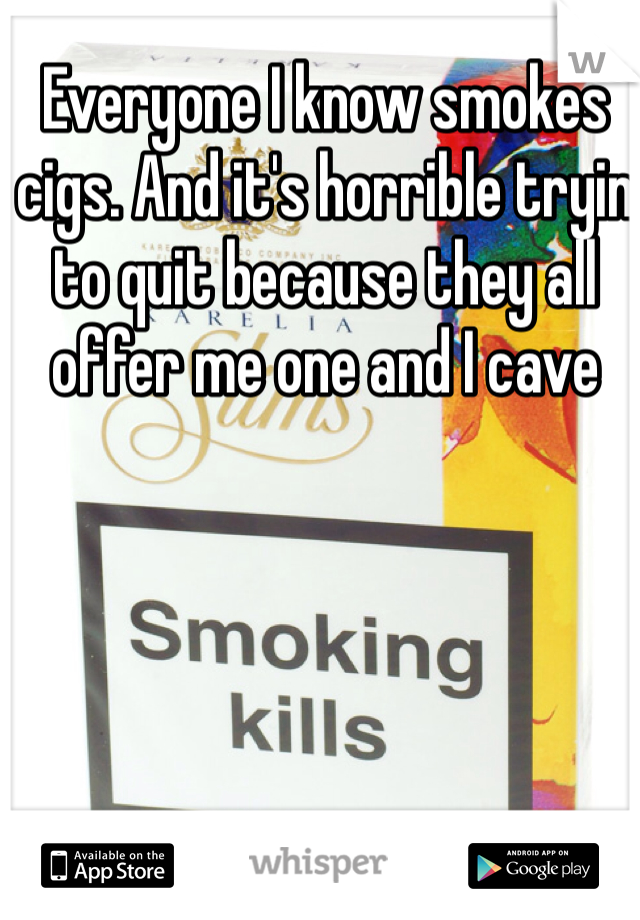Everyone I know smokes cigs. And it's horrible tryin to quit because they all offer me one and I cave 