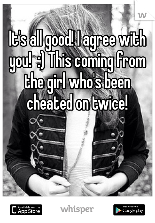 It's all good! I agree with you!  :) This coming from the girl who's been cheated on twice!