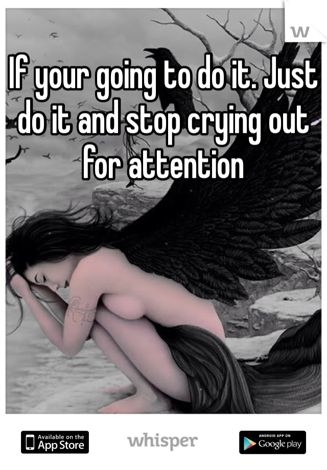 If your going to do it. Just do it and stop crying out for attention 