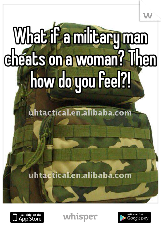 What if a military man cheats on a woman? Then how do you feel?!