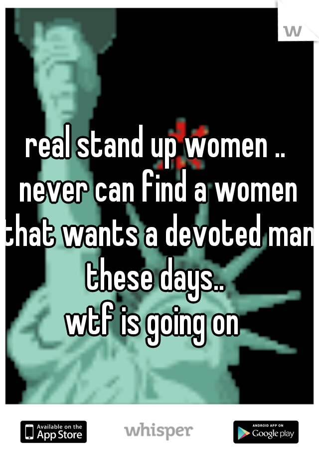 real stand up women .. never can find a women that wants a devoted man these days.. 
wtf is going on 