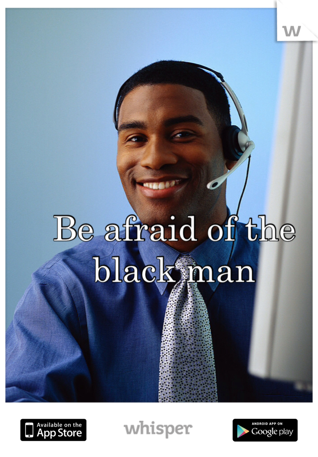Be afraid of the black man