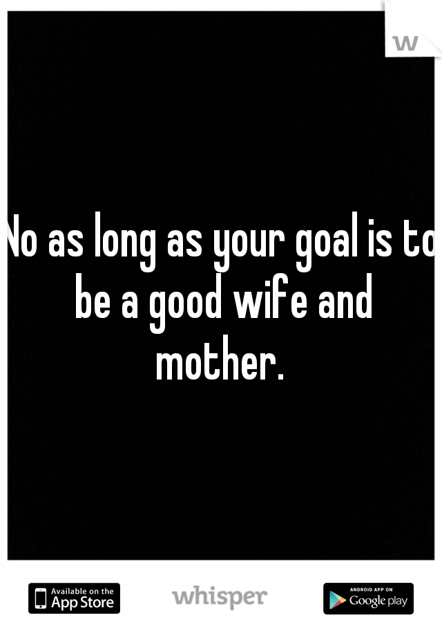 No as long as your goal is to be a good wife and mother. 