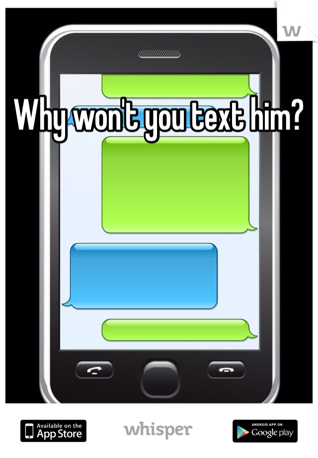 Why won't you text him? 