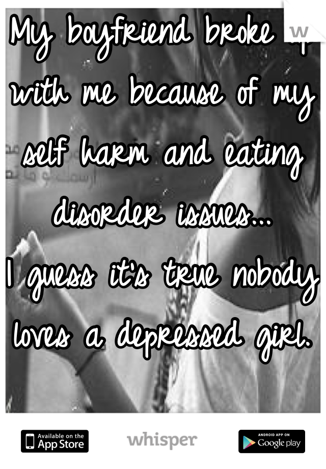 My boyfriend broke up with me because of my self harm and eating disorder issues...
I guess it's true nobody loves a depressed girl.