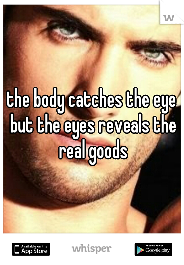 the body catches the eye but the eyes reveals the real goods