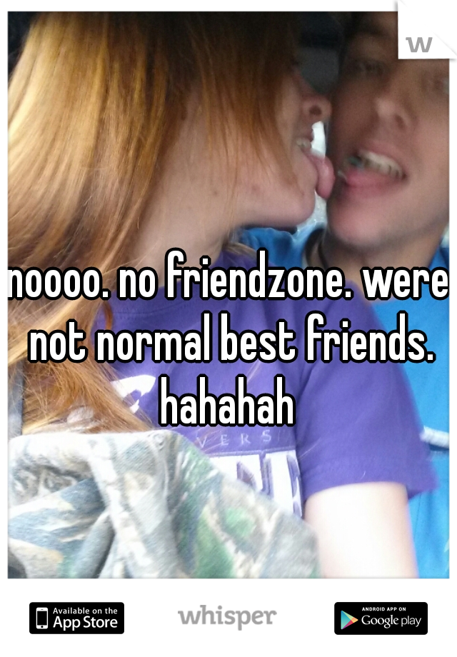 noooo. no friendzone. were not normal best friends. hahahah 