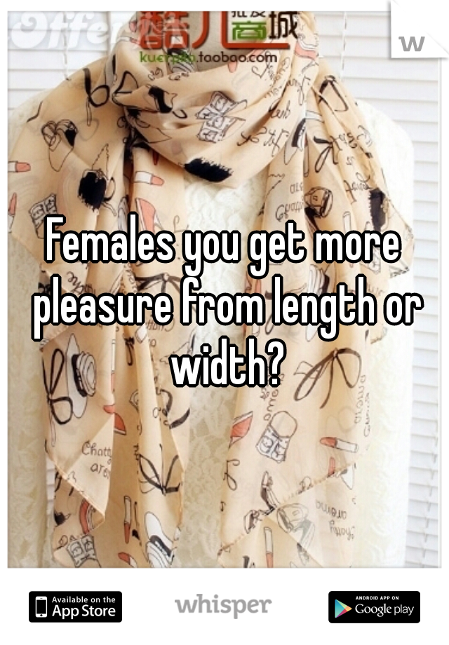 Females you get more pleasure from length or width?