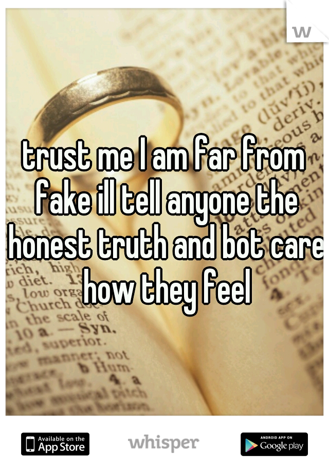 trust me I am far from fake ill tell anyone the honest truth and bot care how they feel