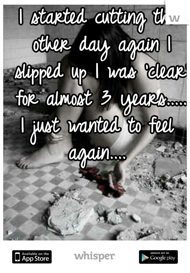 I started cutting the other day again I slipped up I was 'clear' for almost 3 years.....
I just wanted to feel again.... 