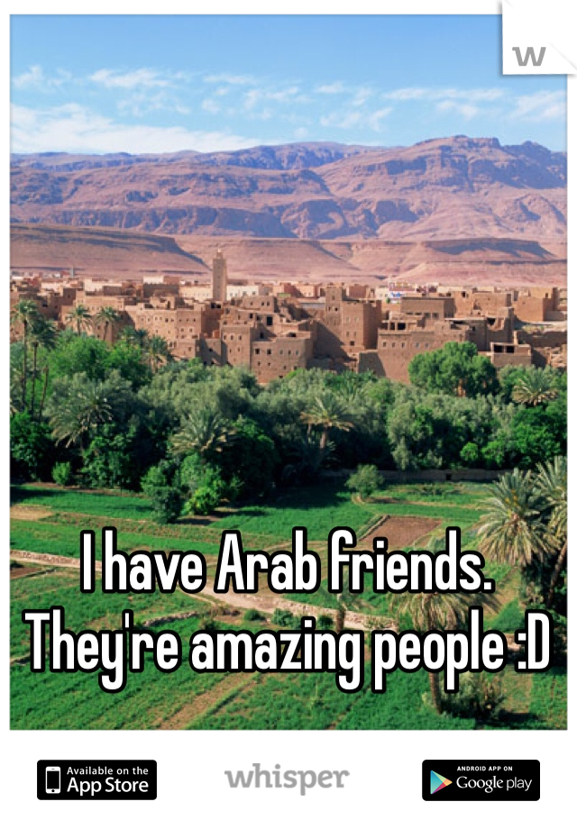 I have Arab friends. They're amazing people :D