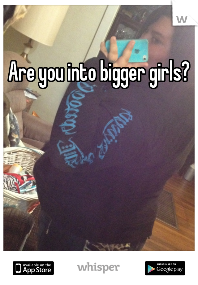 Are you into bigger girls?