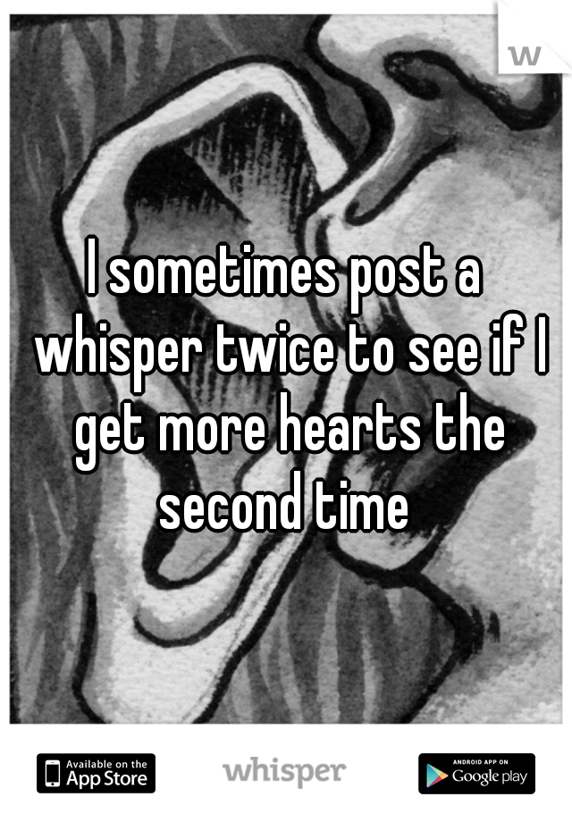 I sometimes post a whisper twice to see if I get more hearts the second time 
