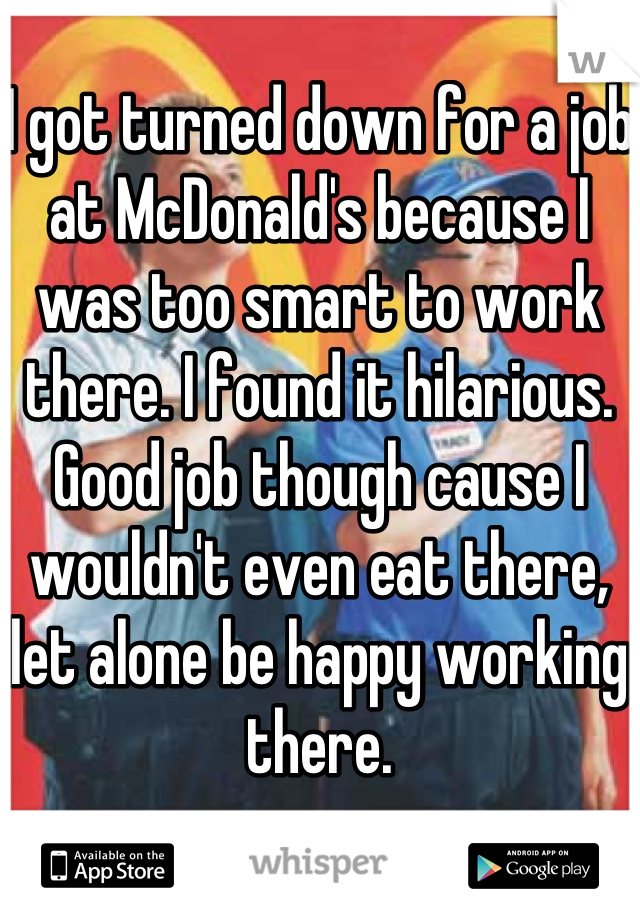 I got turned down for a job at McDonald's because I was too smart to work there. I found it hilarious.
Good job though cause I wouldn't even eat there, let alone be happy working there.