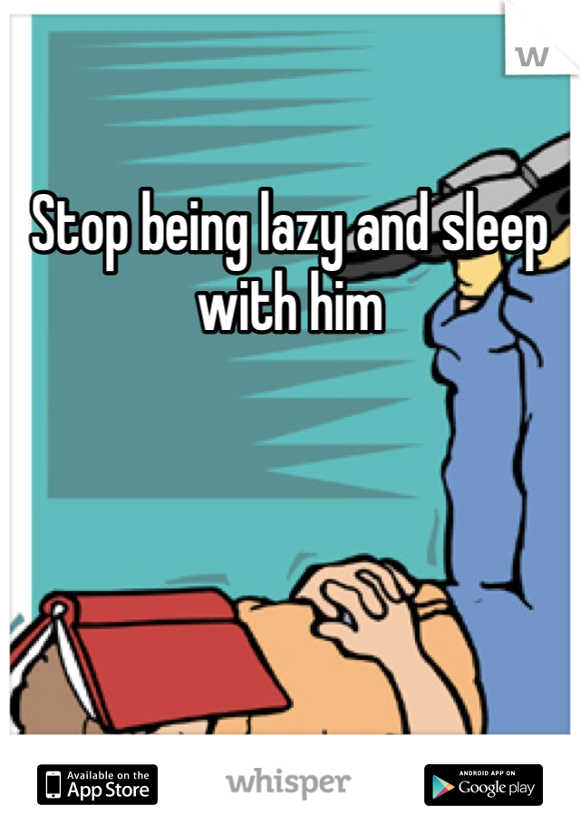 Stop being lazy and sleep with him 