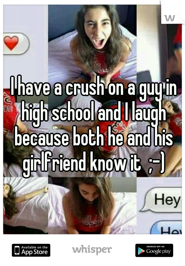  I have a crush on a guy in high school and I laugh because both he and his girlfriend know it  ;-)