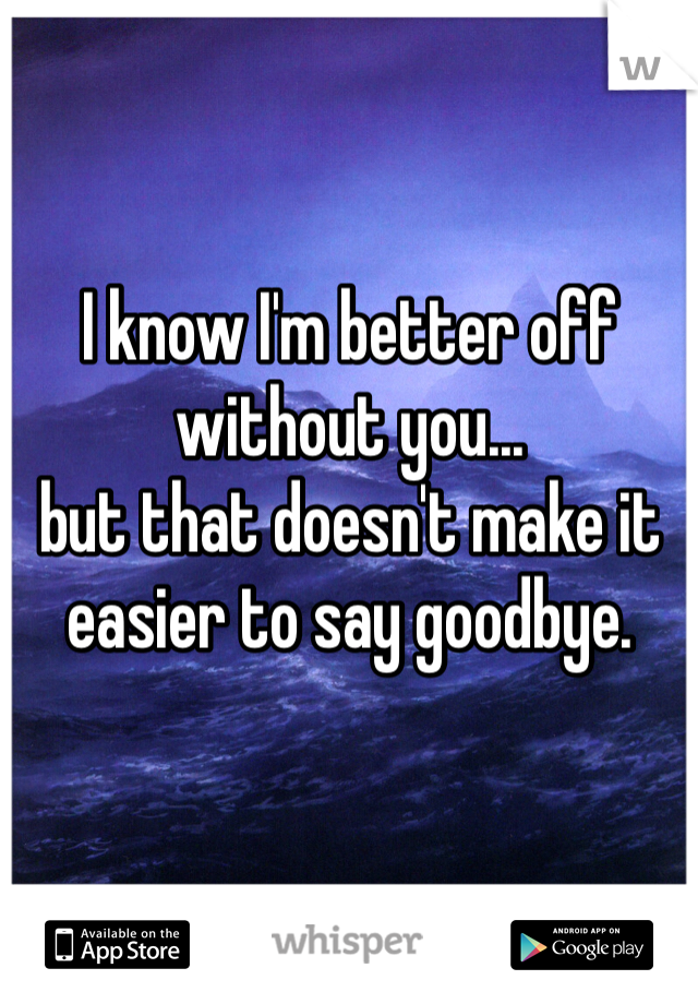 I know I'm better off
without you...
but that doesn't make it
easier to say goodbye.