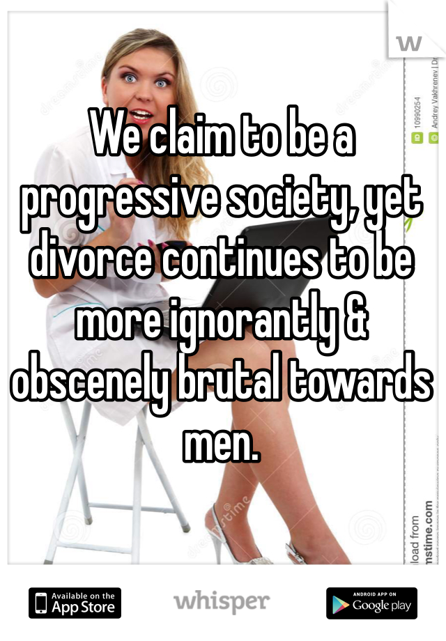 We claim to be a progressive society, yet divorce continues to be more ignorantly & obscenely brutal towards men.