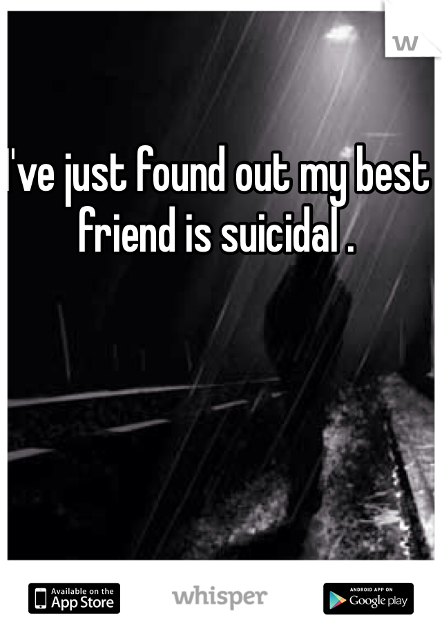 I've just found out my best friend is suicidal . 
