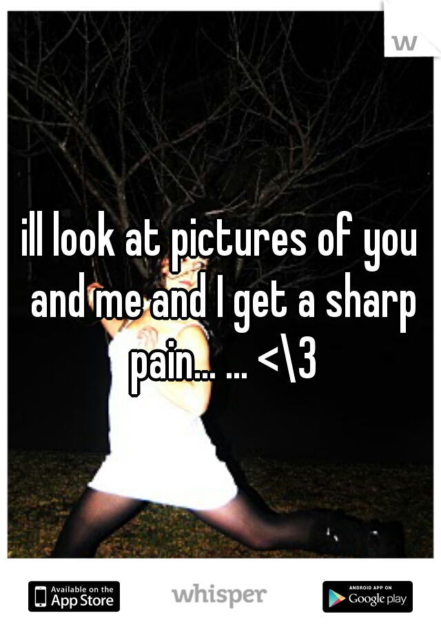 ill look at pictures of you and me and I get a sharp pain... ... <\3