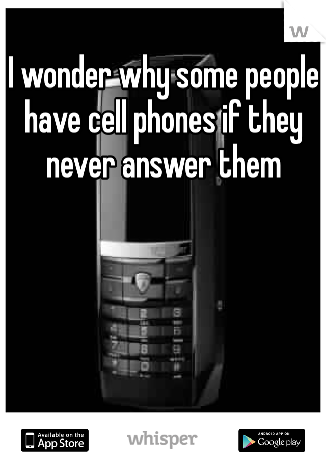 I wonder why some people have cell phones if they never answer them 