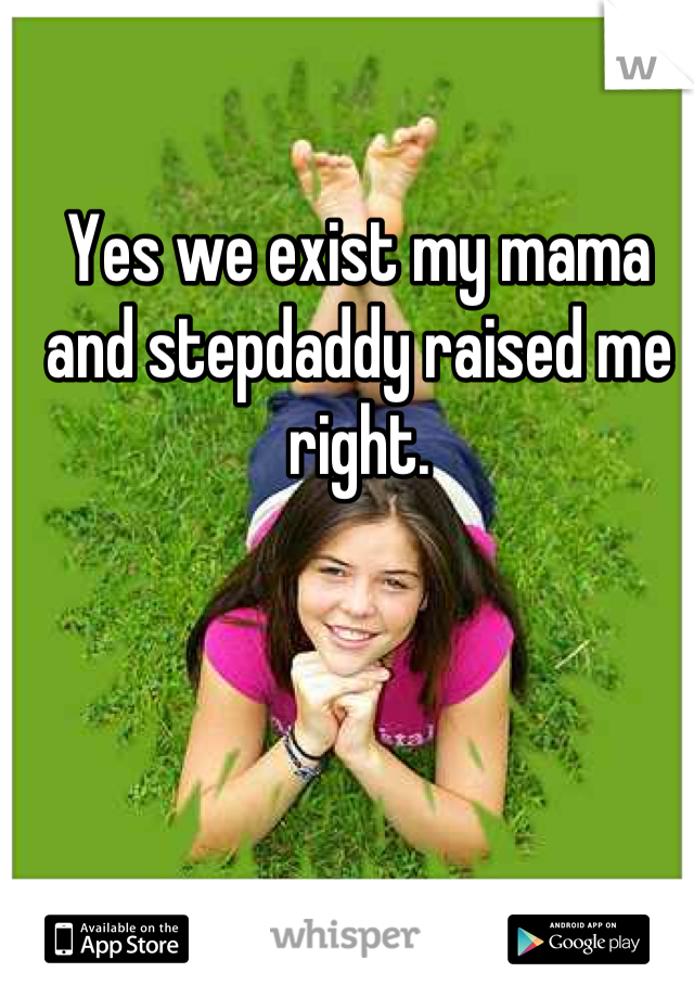 Yes we exist my mama and stepdaddy raised me right.