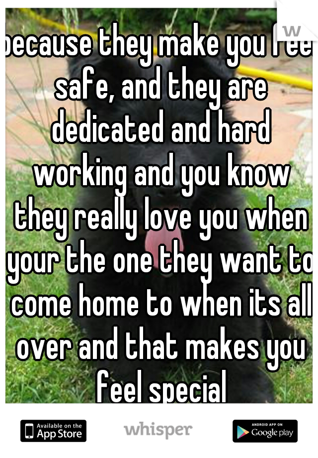 because they make you feel safe, and they are dedicated and hard working and you know they really love you when your the one they want to come home to when its all over and that makes you feel special