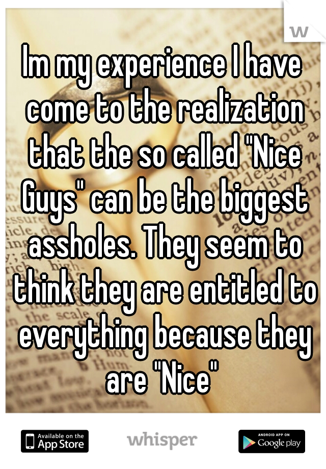Im my experience I have come to the realization that the so called "Nice Guys" can be the biggest assholes. They seem to think they are entitled to everything because they are "Nice" 