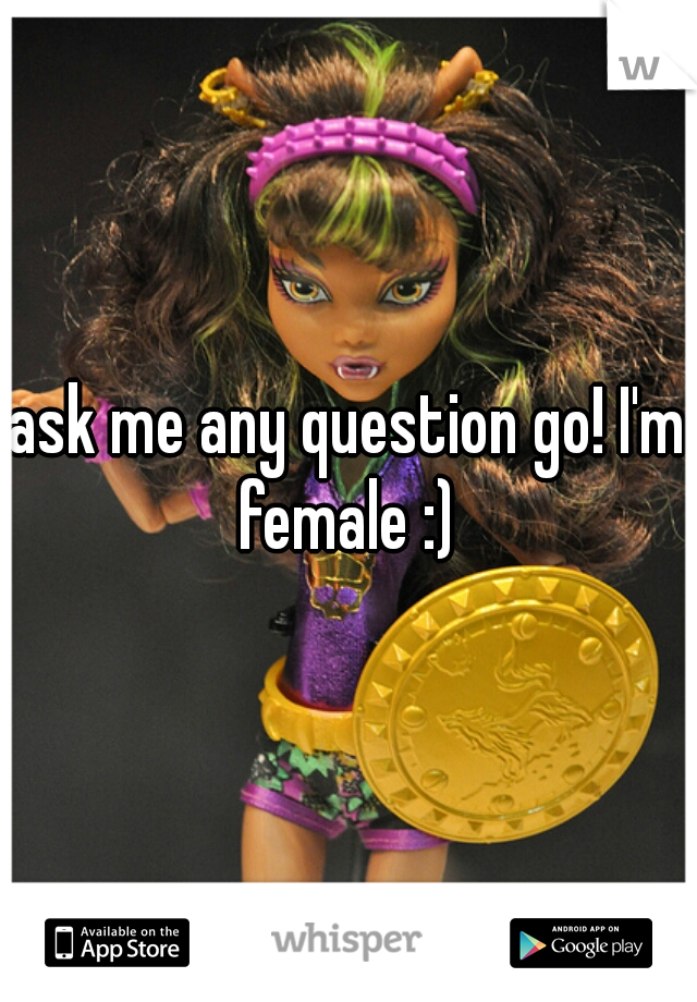 ask me any question go! I'm female :) 