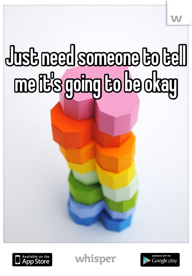 Just need someone to tell me it's going to be okay